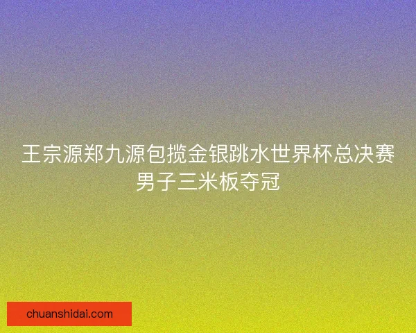 王宗源郑九源包揽金银跳水世界杯总决赛男子三米板夺冠
