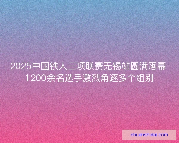 2025中国铁人三项联赛无锡站圆满落幕 1200余名选手激烈角逐多个组别
