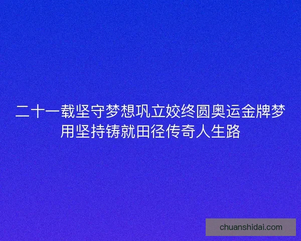 二十一载坚守梦想巩立姣终圆奥运金牌梦用坚持铸就田径传奇人生路
