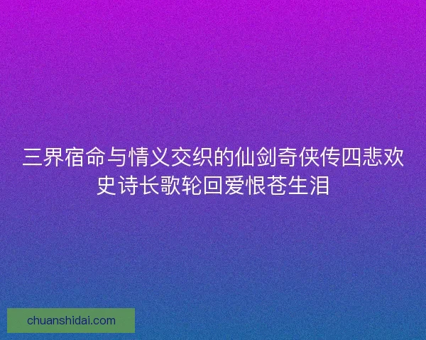 三界宿命与情义交织的仙剑奇侠传四悲欢史诗长歌轮回爱恨苍生泪
